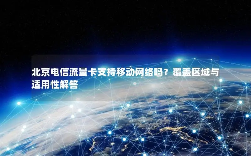 北京电信流量卡支持移动网络吗？覆盖区域与适用性解答