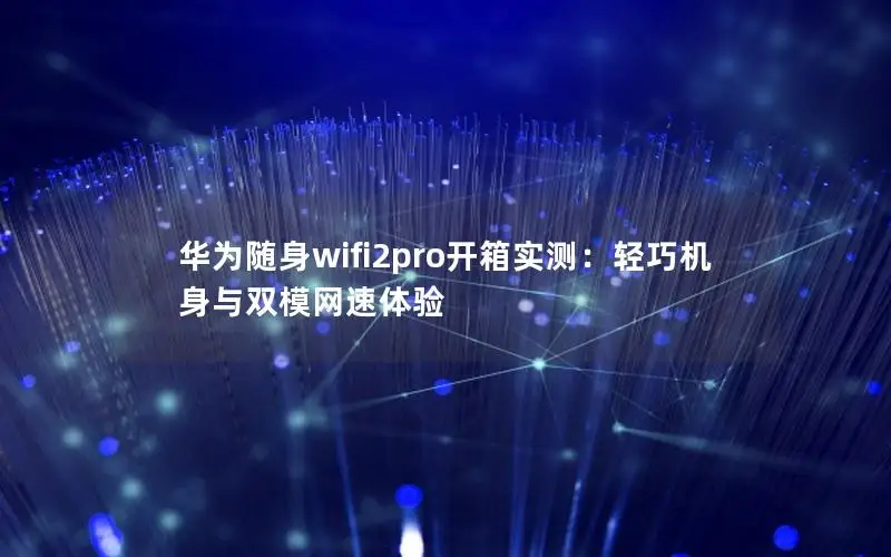 华为随身wifi2pro开箱实测：轻巧机身与双模网速体验
