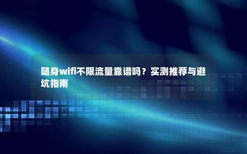 随身wifi不限流量靠谱吗？实测推荐与避坑指南