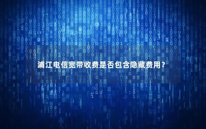 浦江电信宽带收费是否包含隐藏费用？