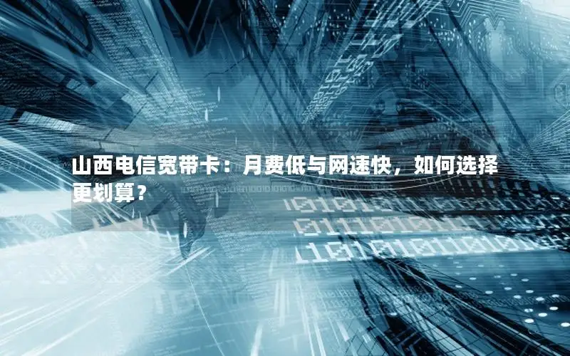 山西电信宽带卡：月费低与网速快，如何选择更划算？