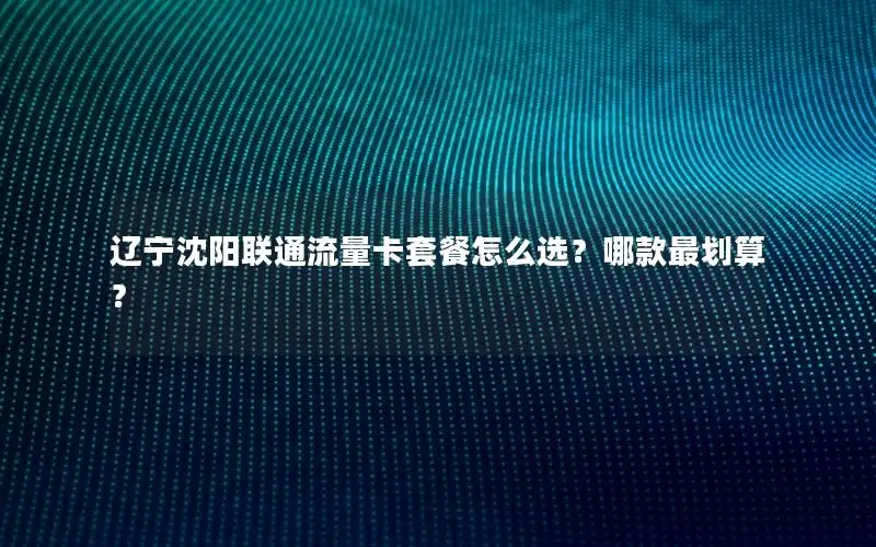辽宁沈阳联通流量卡套餐怎么选？哪款最划算？