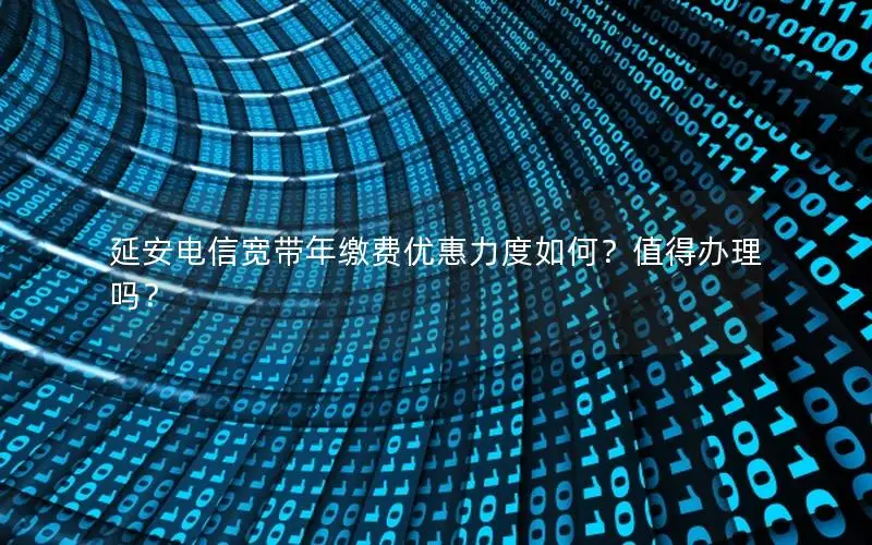 延安电信宽带年缴费优惠力度如何？值得办理吗？