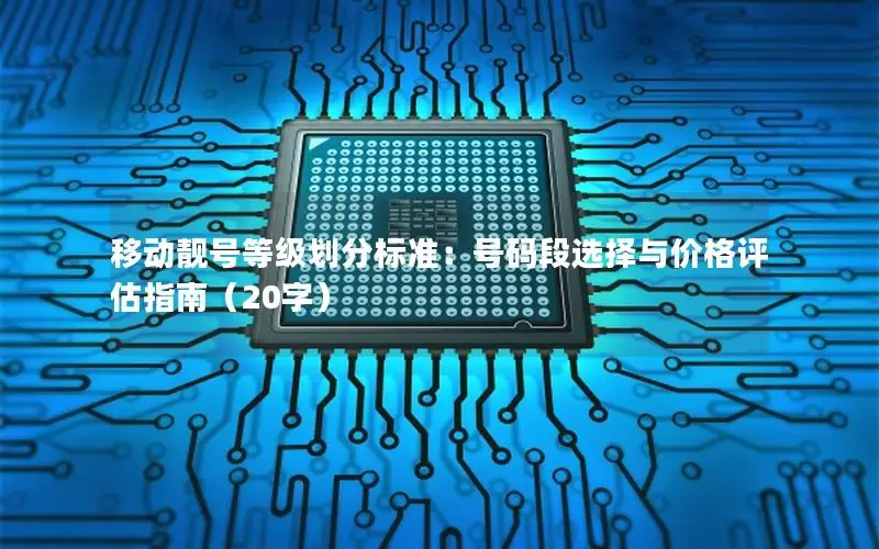 移动靓号等级划分标准：号码段选择与价格评估指南（20字）