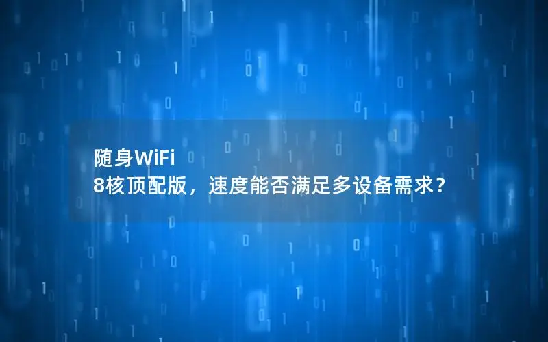 随身WiFi 8核顶配版，速度能否满足多设备需求？
