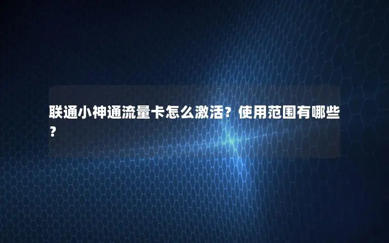 联通小神通流量卡怎么激活？使用范围有哪些？