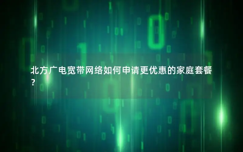 北方广电宽带网络如何申请更优惠的家庭套餐？
