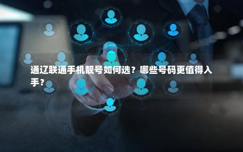 通辽联通手机靓号如何选？哪些号码更值得入手？