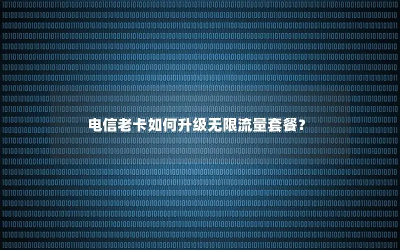 电信老卡如何升级无限流量套餐？
