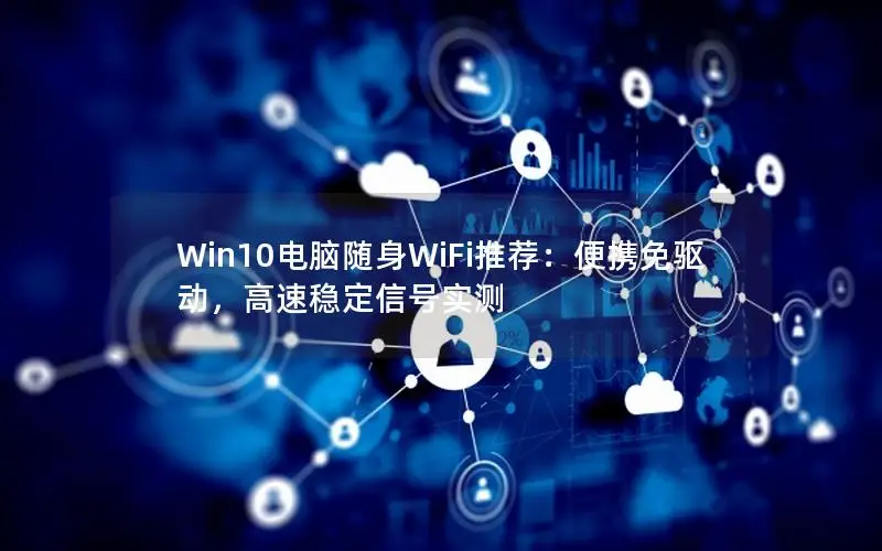 Win10电脑随身WiFi推荐：便携免驱动，高速稳定信号实测