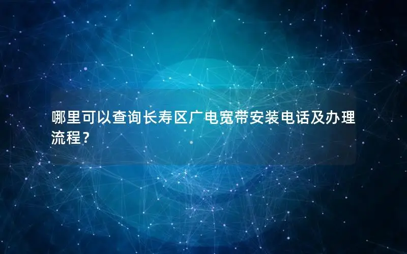 哪里可以查询长寿区广电宽带安装电话及办理流程？