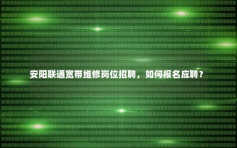 安阳联通宽带维修岗位招聘，如何报名应聘？