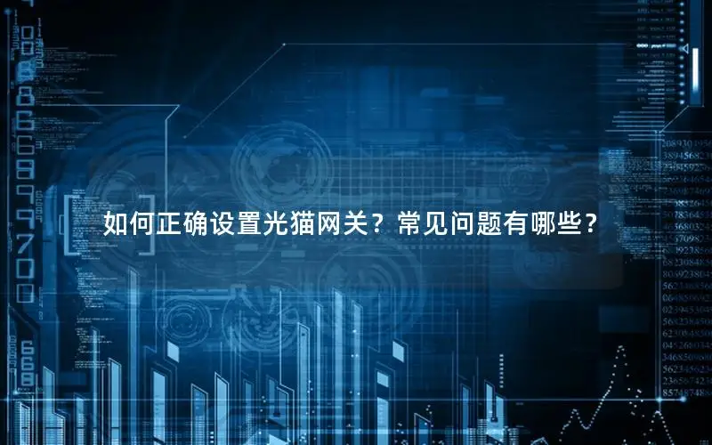 如何正确设置光猫网关？常见问题有哪些？