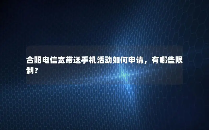 合阳电信宽带送手机活动如何申请，有哪些限制？