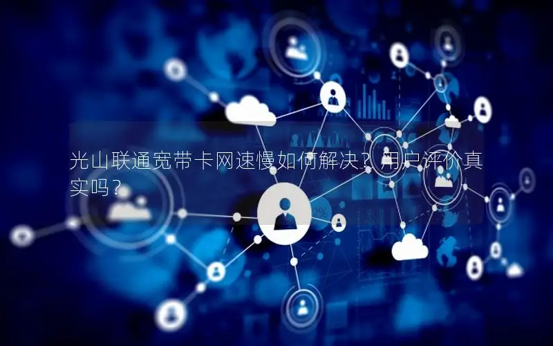 光山联通宽带卡网速慢如何解决？用户评价真实吗？