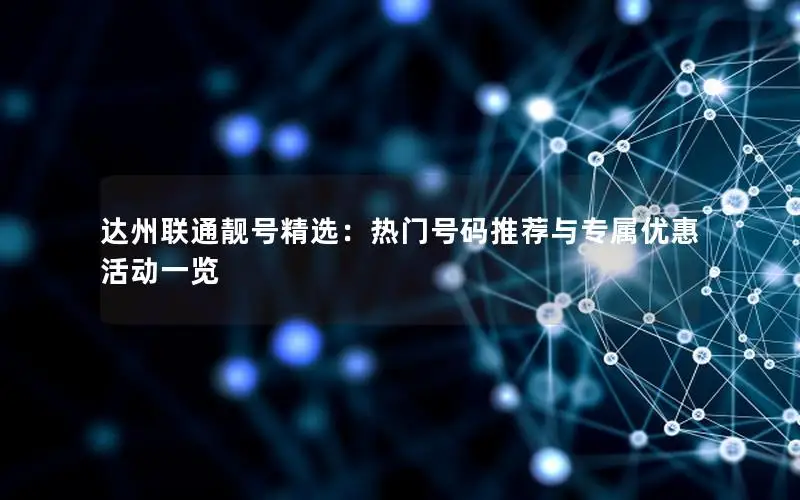 达州联通靓号精选：热门号码推荐与专属优惠活动一览