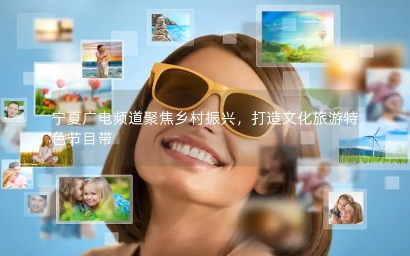 宁夏广电频道聚焦乡村振兴，打造文化旅游特色节目带