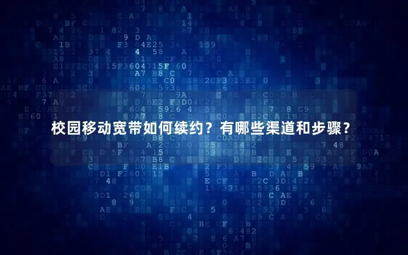 校园移动宽带如何续约？有哪些渠道和步骤？