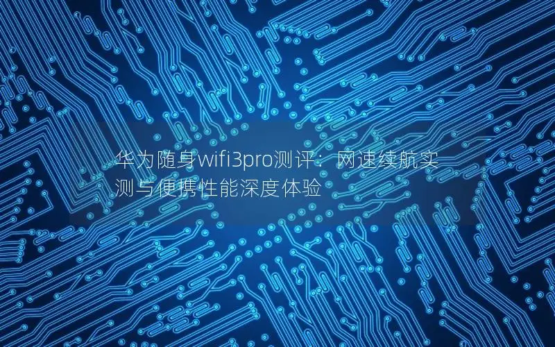 华为随身wifi3pro测评：网速续航实测与便携性能深度体验