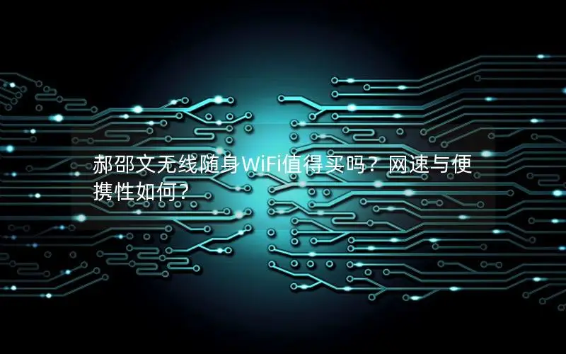 郝邵文无线随身WiFi值得买吗？网速与便携性如何？