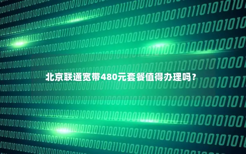 北京联通宽带480元套餐值得办理吗？
