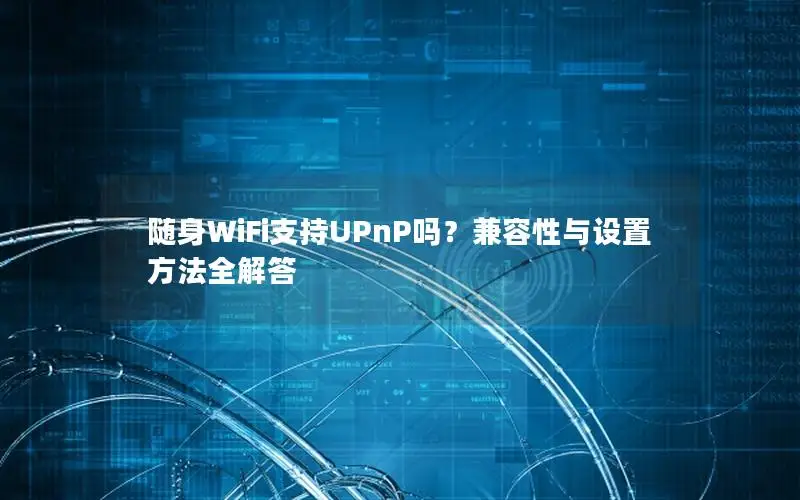 随身WiFi支持UPnP吗？兼容性与设置方法全解答
