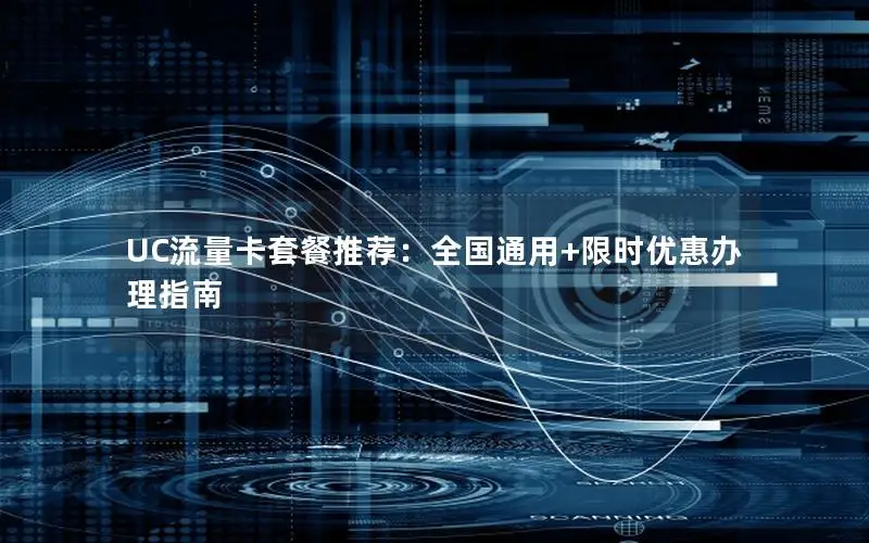UC流量卡套餐推荐：全国通用+限时优惠办理指南