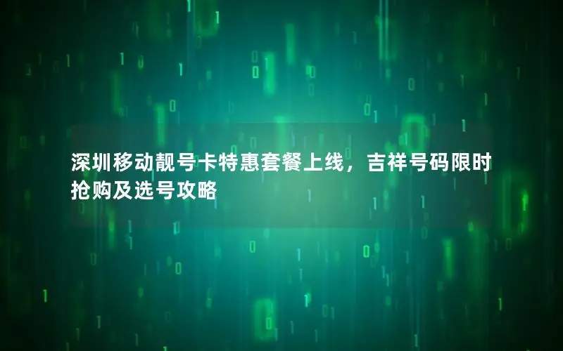 深圳移动靓号卡特惠套餐上线，吉祥号码限时抢购及选号攻略