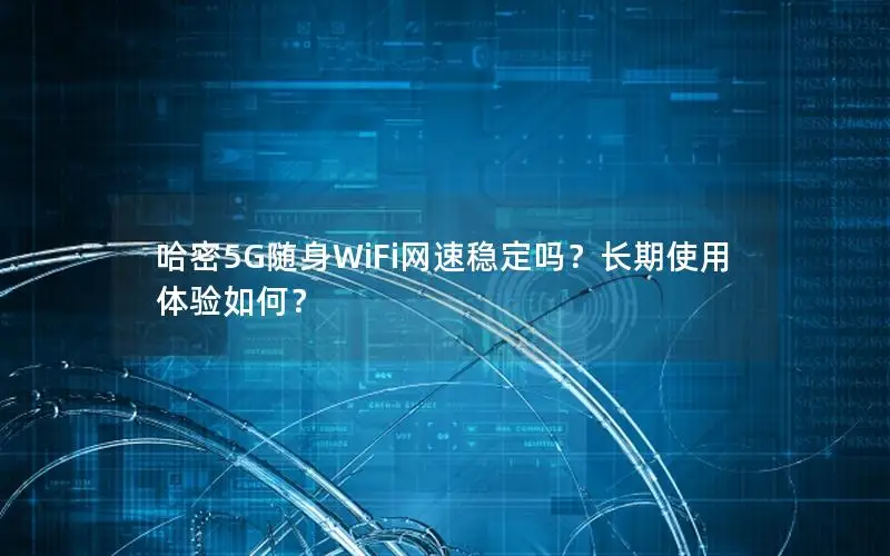 哈密5G随身WiFi网速稳定吗？长期使用体验如何？