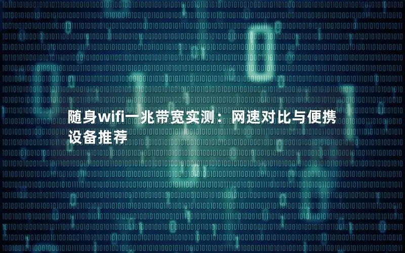 随身wifi一兆带宽实测：网速对比与便携设备推荐