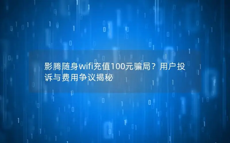 影腾随身wifi充值100元骗局？用户投诉与费用争议揭秘