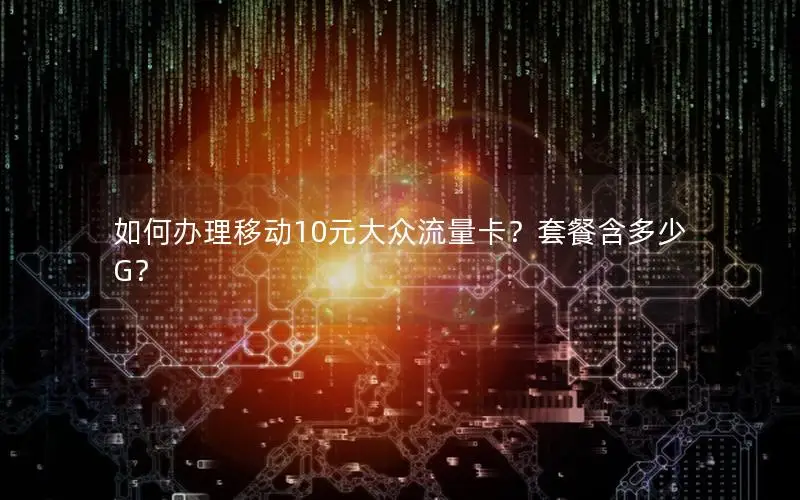 如何办理移动10元大众流量卡？套餐含多少G？