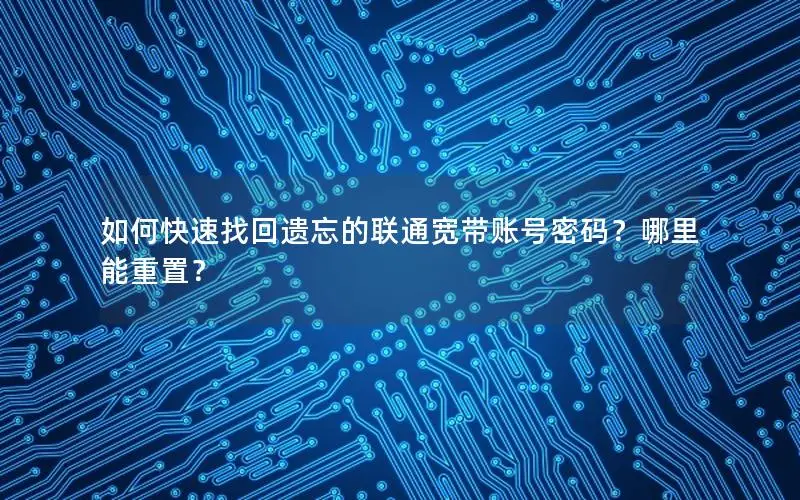 如何快速找回遗忘的联通宽带账号密码？哪里能重置？