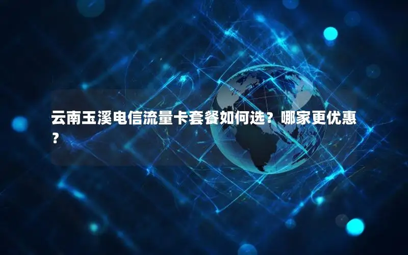 云南玉溪电信流量卡套餐如何选？哪家更优惠？