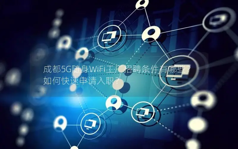 成都5G随身WiFi工厂招聘条件有哪些？如何快速申请入职？