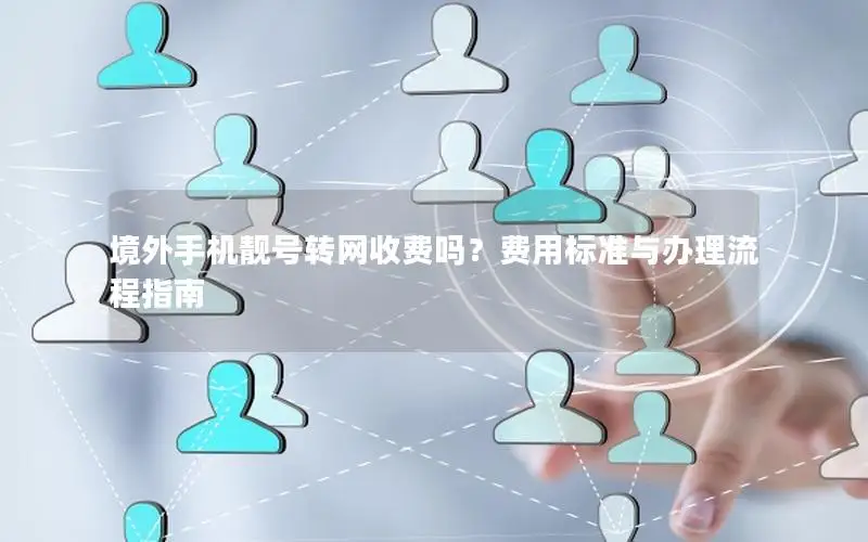 境外手机靓号转网收费吗？费用标准与办理流程指南