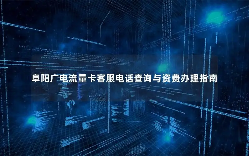 阜阳广电流量卡客服电话查询与资费办理指南