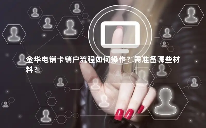 金华电销卡销户流程如何操作？需准备哪些材料？