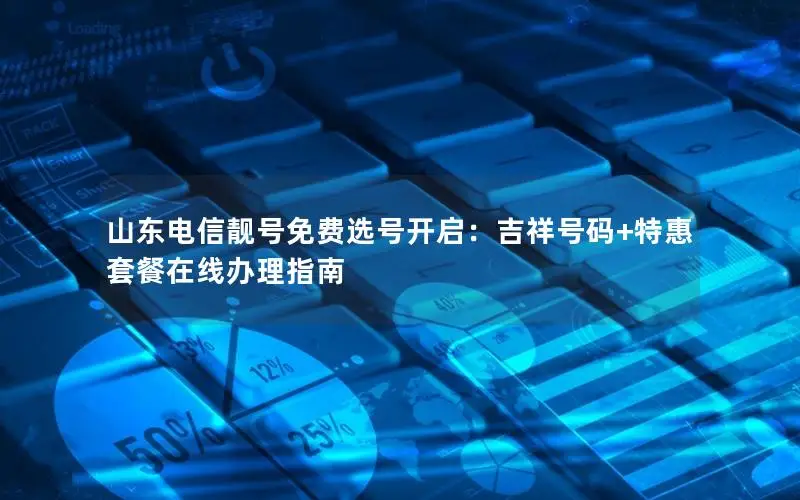 山东电信靓号免费选号开启：吉祥号码+特惠套餐在线办理指南