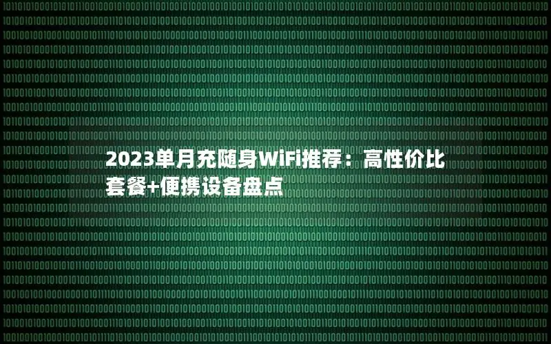 2023单月充随身WiFi推荐：高性价比套餐+便携设备盘点