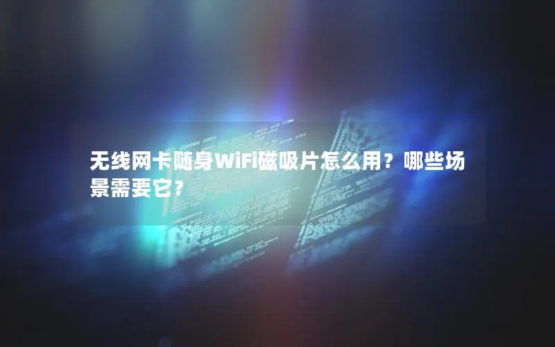 无线网卡随身WiFi磁吸片怎么用？哪些场景需要它？