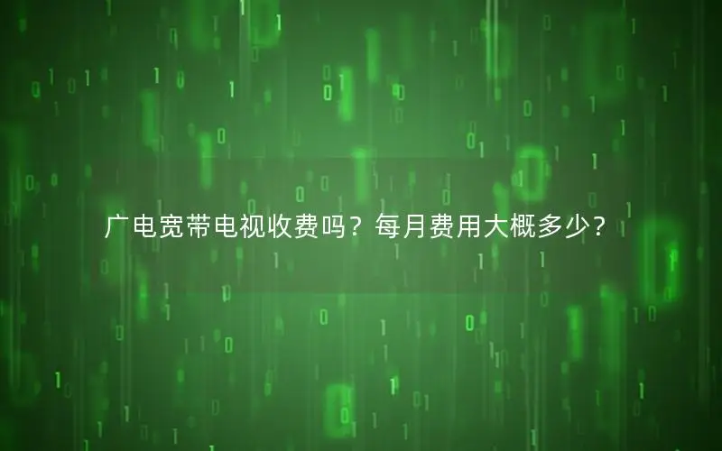 广电宽带电视收费吗？每月费用大概多少？