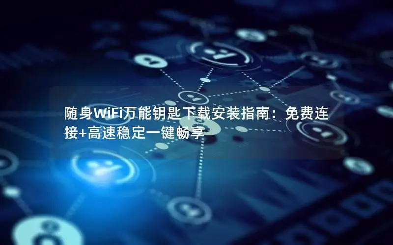 随身WiFi万能钥匙下载安装指南：免费连接+高速稳定一键畅享