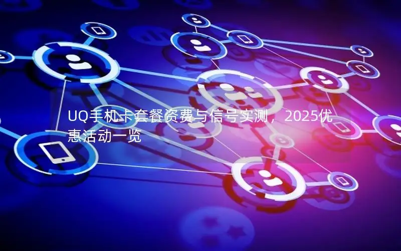 UQ手机卡套餐资费与信号实测，2025优惠活动一览