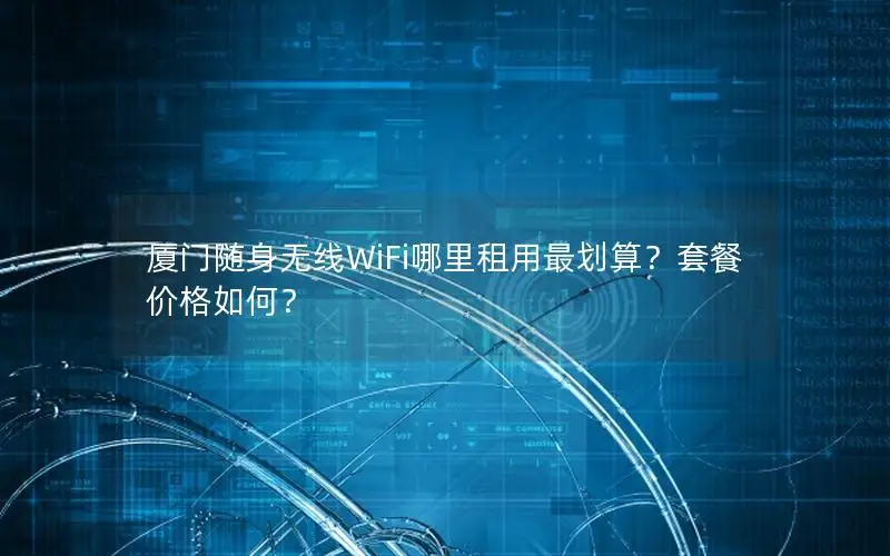 厦门随身无线WiFi哪里租用最划算？套餐价格如何？