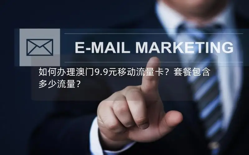 如何办理澳门9.9元移动流量卡？套餐包含多少流量？