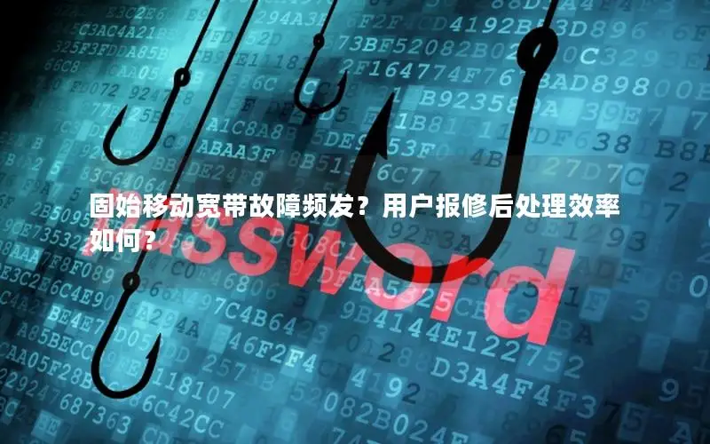 固始移动宽带故障频发？用户报修后处理效率如何？
