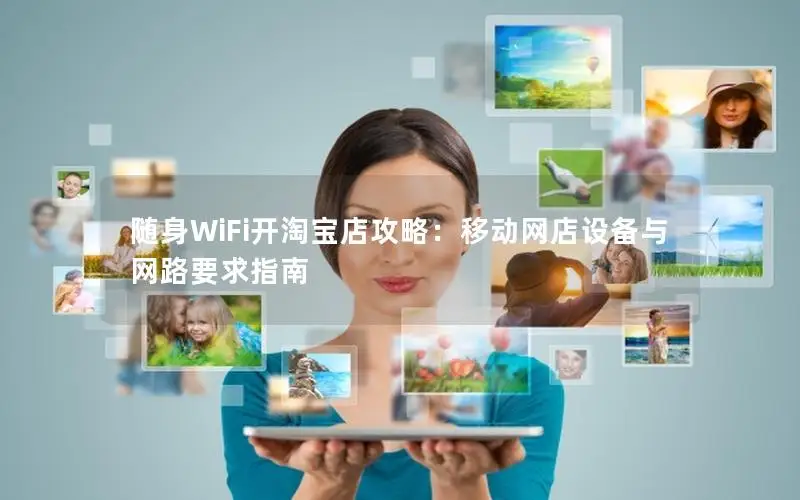 随身WiFi开淘宝店攻略：移动网店设备与网路要求指南