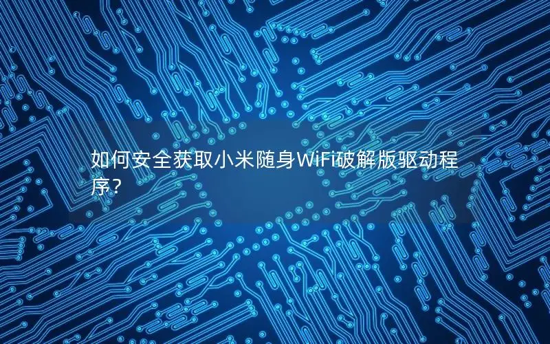 如何安全获取小米随身WiFi破解版驱动程序？
