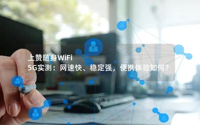 上赞随身WiFi 5G实测：网速快、稳定强，便携体验如何？